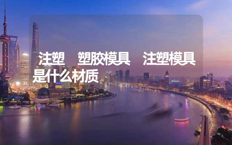 注塑 塑胶模具 注塑模具是什么材质